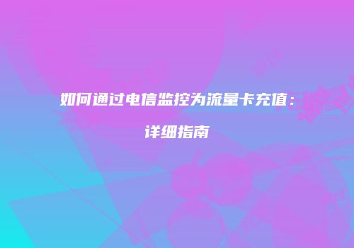 如何通过电信监控为流量卡充值：详细指南
