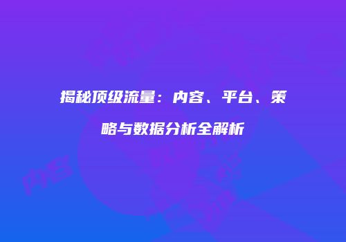 揭秘顶级流量：内容、平台、策略与数据分析全解析