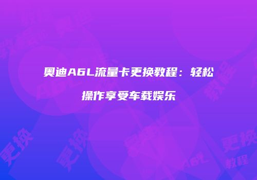 奥迪A6L流量卡更换教程：轻松操作享受车载娱乐