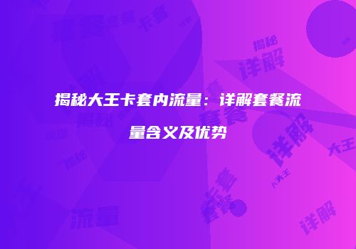 揭秘大王卡套内流量：详解套餐流量含义及优势