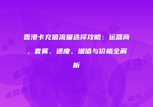 香港卡充值流量选择攻略：运营商、套餐、速度、增值与价格全解析