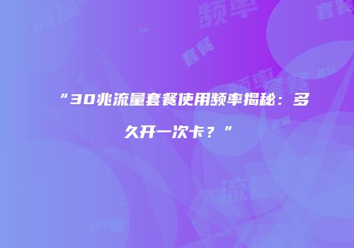 “30兆流量套餐使用频率揭秘：多久开一次卡？”