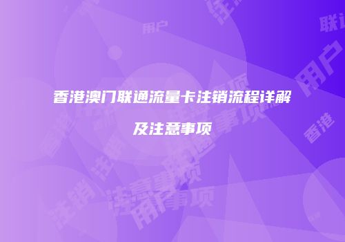 香港澳门联通流量卡注销流程详解及注意事项