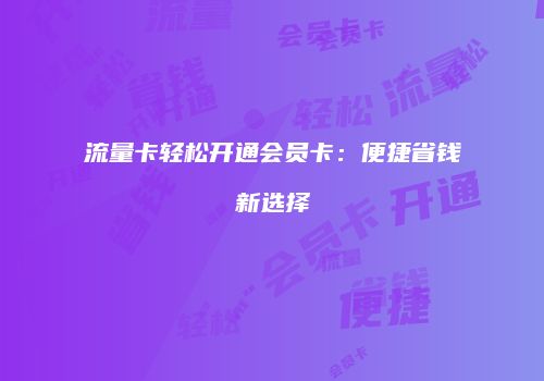 流量卡轻松开通会员卡：便捷省钱新选择