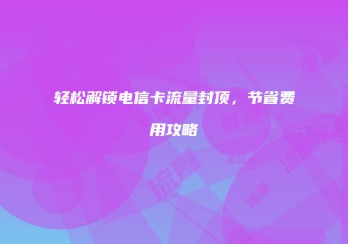 轻松解锁电信卡流量封顶，节省费用攻略