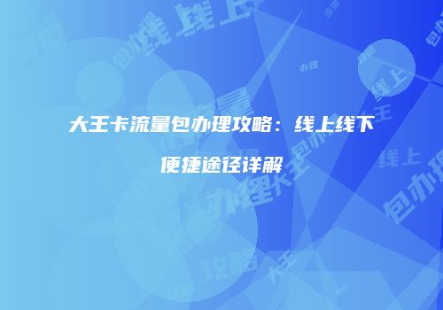 大王卡流量包办理攻略：线上线下便捷途径详解