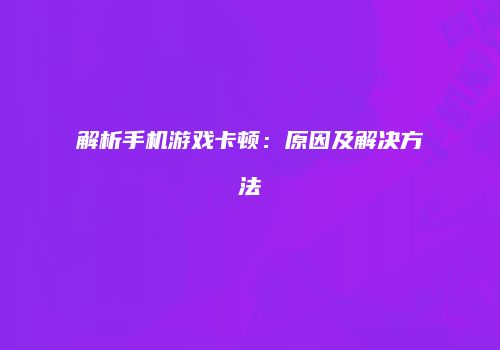 解析手机游戏卡顿：原因及解决方法