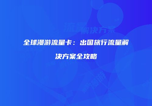 全球漫游流量卡:出国旅行流量解决方案全攻略