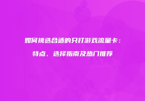 如何挑选合适的只打游戏流量卡:特点、选择指南及热门推荐