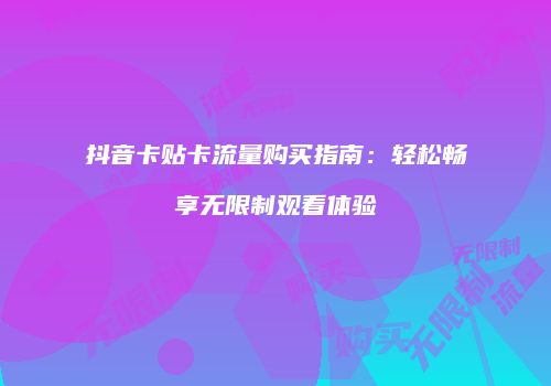 抖音卡贴卡流量购买指南：轻松畅享无限制观看体验