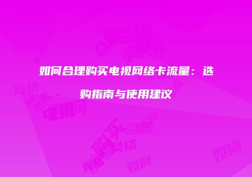 如何合理购买电视网络卡流量:选购指南与使用建议