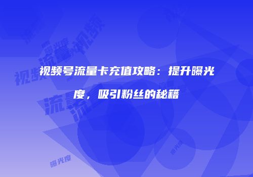 视频号流量卡充值攻略：提升曝光度，吸引粉丝的秘籍