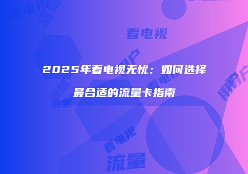 2025年看电视无忧：如何选择最合适的流量卡指南
