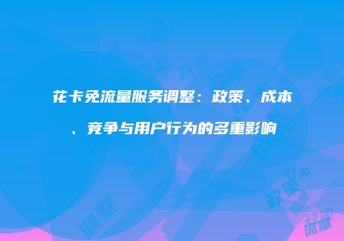 花卡免流量服务调整：政策、成本、竞争与用户行为的多重影响