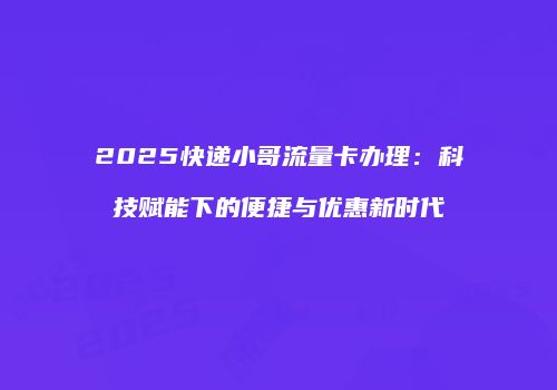 2025快递小哥流量卡办理:科技赋能下的便捷与优惠新时代