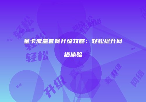 星卡流量套餐升级攻略:轻松提升网络体验