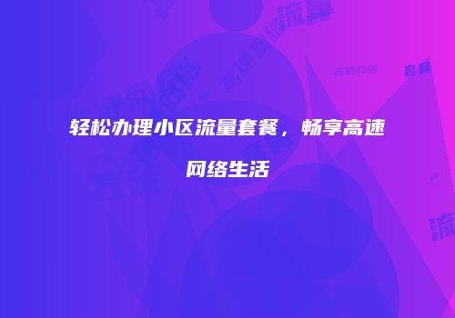 轻松办理小区流量套餐，畅享高速网络生活