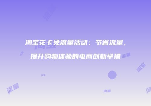 淘宝花卡免流量活动：节省流量，提升购物体验的电商创新举措