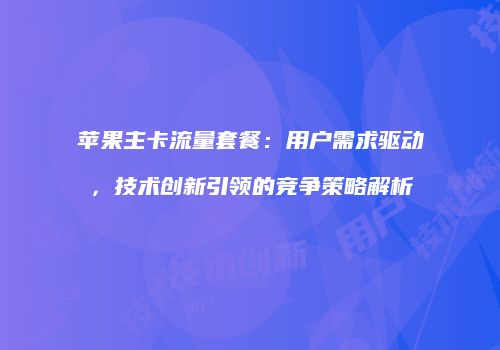 苹果主卡流量套餐：用户需求驱动，技术创新引领的竞争策略解析