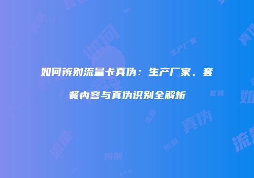 如何辨别流量卡真伪：生产厂家、套餐内容与真伪识别全解析