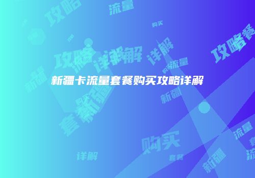 新疆卡流量套餐购买攻略详解