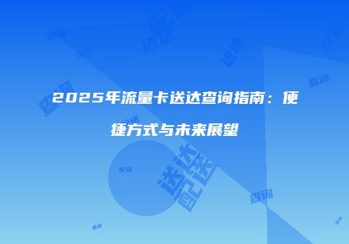 2025年流量卡送达查询指南：便捷方式与未来展望