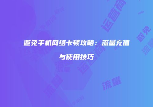 避免手机网络卡顿攻略:流量充值与使用技巧