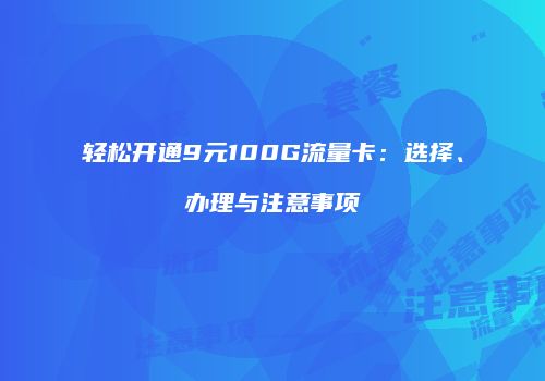 轻松开通9元100G流量卡：选择、办理与注意事项