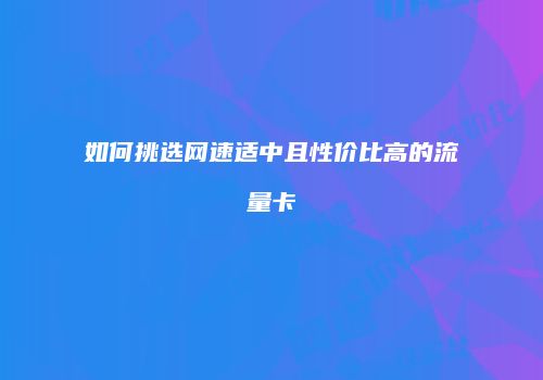 如何挑选网速适中且性价比高的流量卡