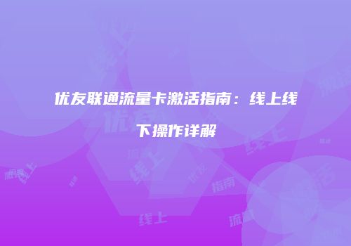 优友联通流量卡激活指南：线上线下操作详解