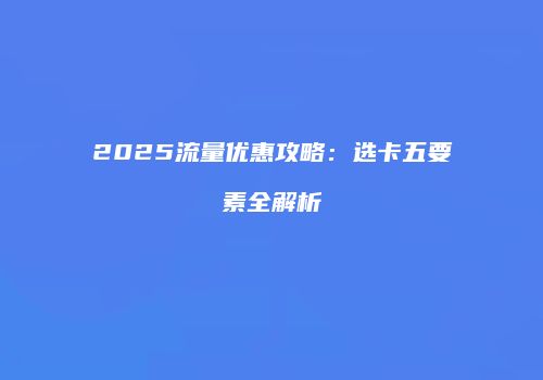 2025流量优惠攻略:选卡五要素全解析