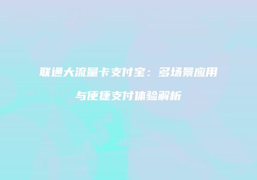 联通大流量卡支付宝：多场景应用与便捷支付体验解析