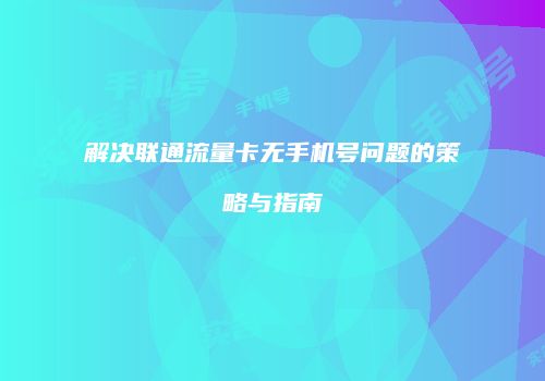 解决联通流量卡无手机号问题的策略与指南