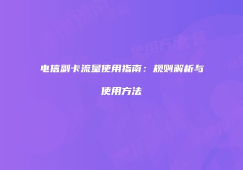 电信副卡流量使用指南:规则解析与使用方法