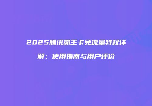 2025腾讯霸王卡免流量特权详解：使用指南与用户评价