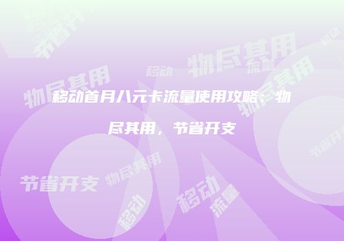 移动首月八元卡流量使用攻略：物尽其用，节省开支