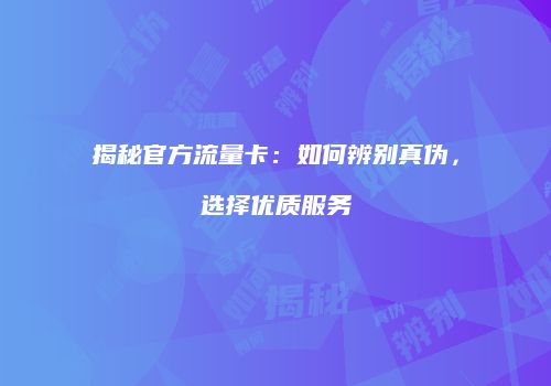 揭秘官方流量卡：如何辨别真伪，选择优质服务