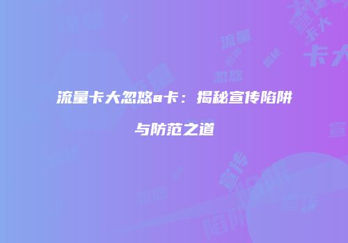 流量卡大忽悠a卡：揭秘宣传陷阱与防范之道