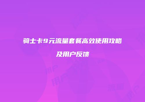骑士卡9元流量套餐高效使用攻略及用户反馈
