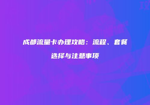 成都流量卡办理攻略：流程、套餐选择与注意事项
