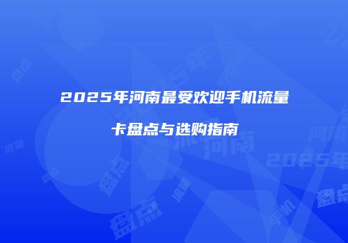 2025年河南最受欢迎手机流量卡盘点与选购指南