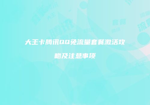 大王卡腾讯QQ免流量套餐激活攻略及注意事项