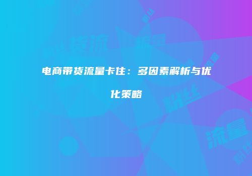 电商带货流量卡住:多因素解析与优化策略