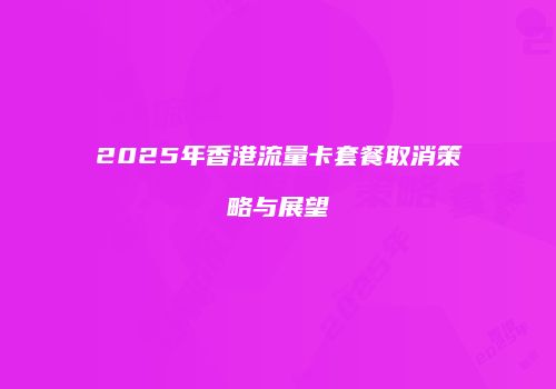 2025年香港流量卡套餐取消策略与展望