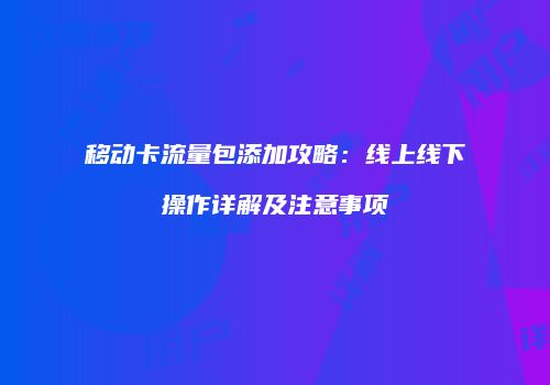 移动卡流量包添加攻略：线上线下操作详解及注意事项