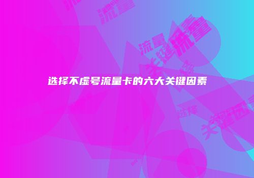选择不虚号流量卡的六大关键因素
