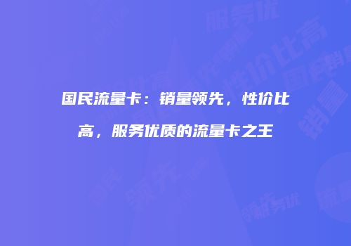 国民流量卡：销量领先，性价比高，服务优质的流量卡之王