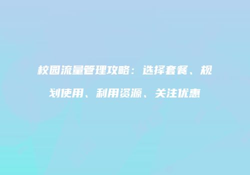 校园流量管理攻略：选择套餐、规划使用、利用资源、关注优惠