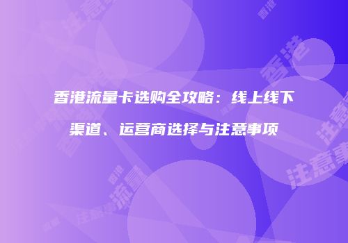 香港流量卡选购全攻略：线上线下渠道、运营商选择与注意事项