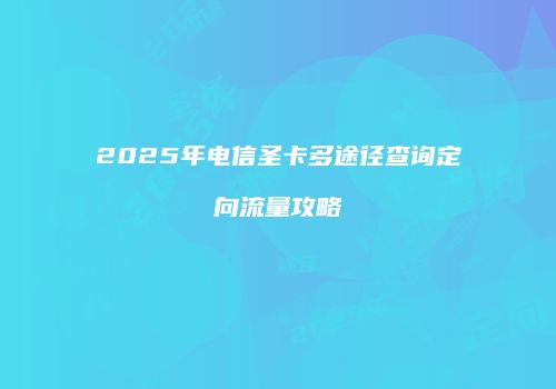2025年电信圣卡多途径查询定向流量攻略